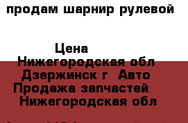 продам шарнир рулевой › Цена ­ 600 - Нижегородская обл., Дзержинск г. Авто » Продажа запчастей   . Нижегородская обл.